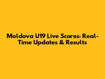 Moldova U19 Live Scores: Real-Time Updates & Results