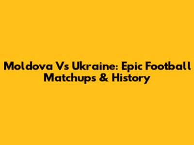 Moldova Vs Ukraine: Epic Football Matchups & History