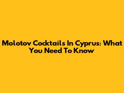 Molotov Cocktails In Cyprus: What You Need To Know