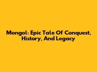 Mongol: Epic Tale Of Conquest, History, And Legacy