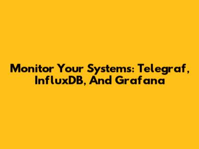Monitor Your Systems: Telegraf, InfluxDB, And Grafana