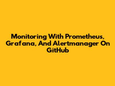 Monitoring With Prometheus, Grafana, And Alertmanager On GitHub