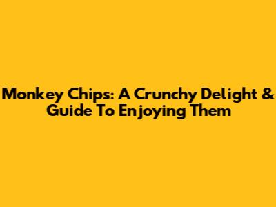 Monkey Chips: A Crunchy Delight & Guide To Enjoying Them