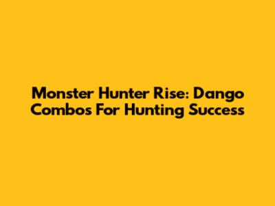 Monster Hunter Rise: Dango Combos For Hunting Success