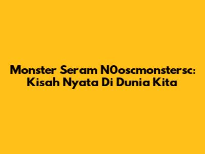Monster Seram N0oscmonstersc: Kisah Nyata Di Dunia Kita
