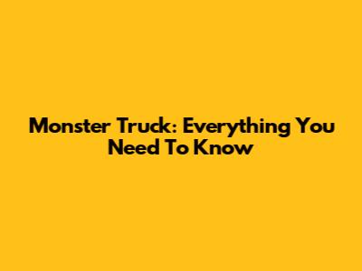Monster Truck: Everything You Need To Know