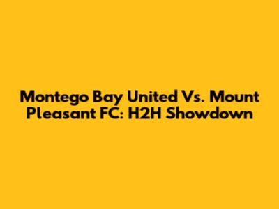 Montego Bay United Vs. Mount Pleasant FC: H2H Showdown