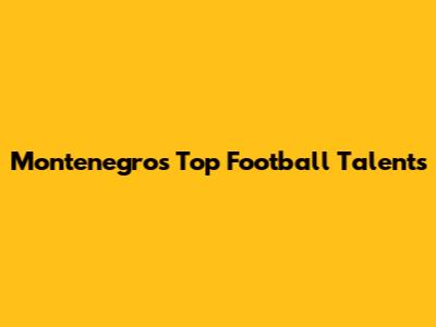 Montenegro's Top Football Talents