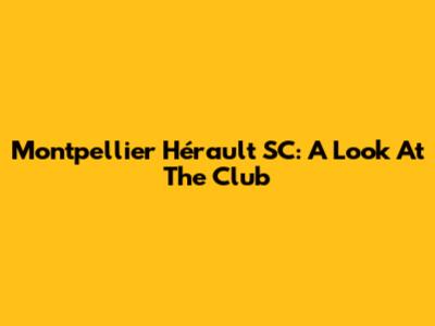 Montpellier Hérault SC: A Look At The Club