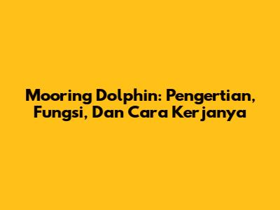 Mooring Dolphin: Pengertian, Fungsi, Dan Cara Kerjanya