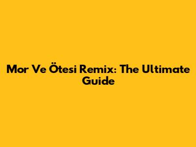 Mor Ve Ötesi Remix: The Ultimate Guide