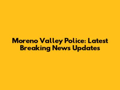 Moreno Valley Police: Latest Breaking News Updates