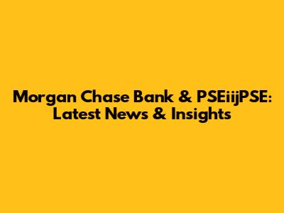 Morgan Chase Bank & PSEiijPSE: Latest News & Insights