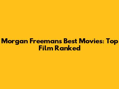 Morgan Freeman's Best Movies: Top Film Ranked