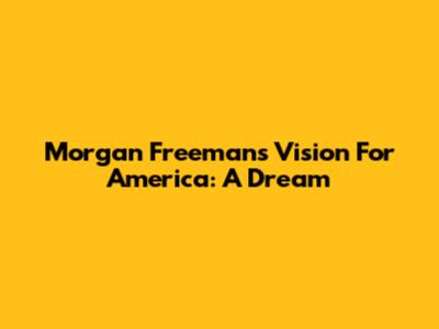 Morgan Freeman's Vision For America: A Dream