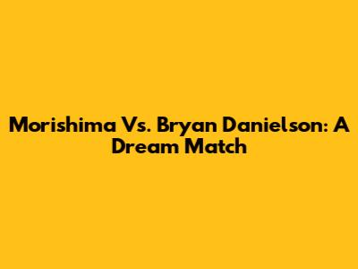 Morishima Vs. Bryan Danielson: A Dream Match