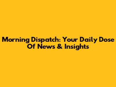 Morning Dispatch: Your Daily Dose Of News & Insights