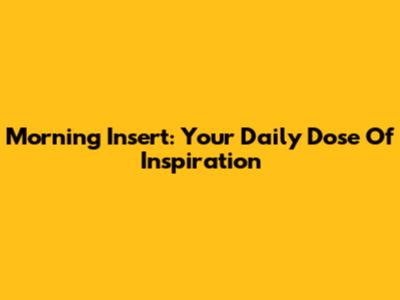 Morning Insert: Your Daily Dose Of Inspiration