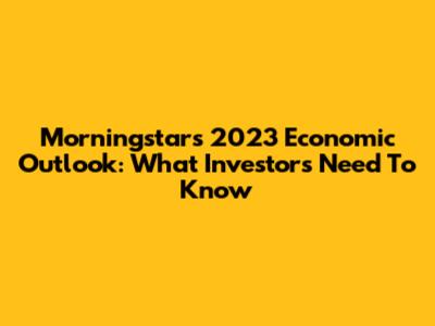 Morningstar's 2023 Economic Outlook: What Investors Need To Know