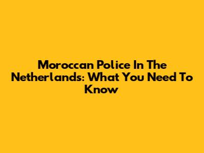 Moroccan Police In The Netherlands: What You Need To Know