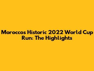 Morocco's Historic 2022 World Cup Run: The Highlights
