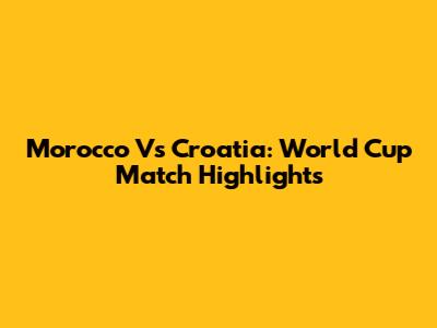 Morocco Vs Croatia: World Cup Match Highlights