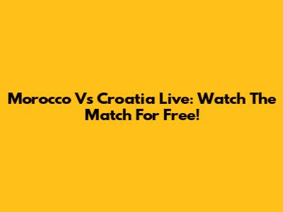 Morocco Vs Croatia Live: Watch The Match For Free!