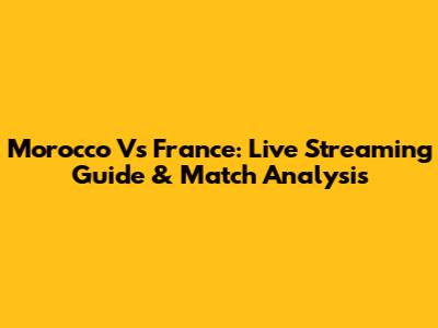 Morocco Vs France: Live Streaming Guide & Match Analysis