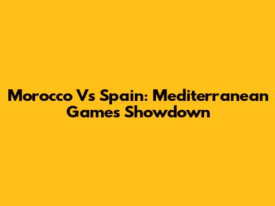 Morocco Vs Spain: Mediterranean Games Showdown