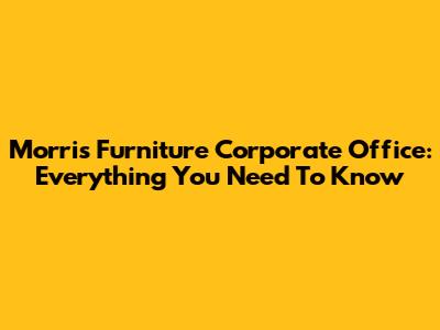 Morris Furniture Corporate Office: Everything You Need To Know