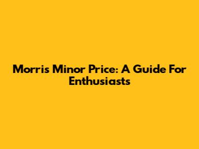 Morris Minor Price: A Guide For Enthusiasts