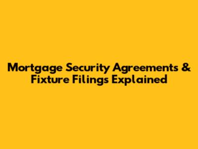 Mortgage Security Agreements & Fixture Filings Explained
