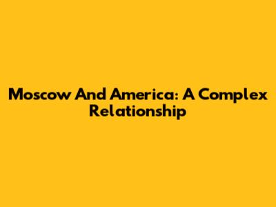 Moscow And America: A Complex Relationship