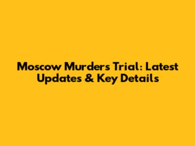 Moscow Murders Trial: Latest Updates & Key Details