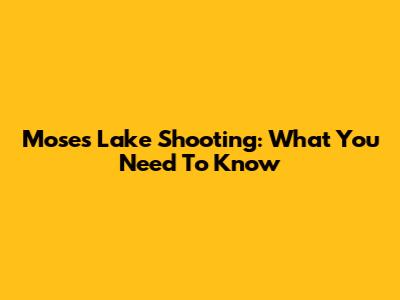 Moses Lake Shooting: What You Need To Know