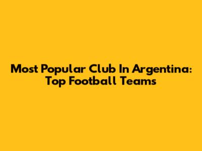 Most Popular Club In Argentina: Top Football Teams