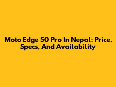 Moto Edge 50 Pro In Nepal: Price, Specs, And Availability