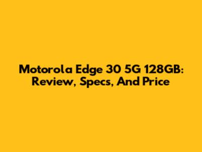 Motorola Edge 30 5G 128GB: Review, Specs, And Price
