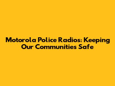 Motorola Police Radios: Keeping Our Communities Safe