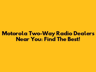Motorola Two-Way Radio Dealers Near You: Find The Best!