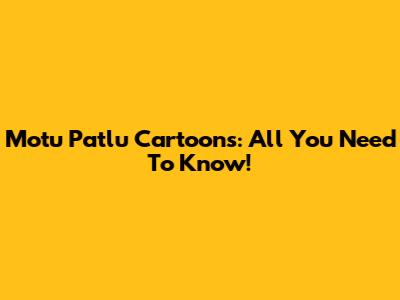 Motu Patlu Cartoons: All You Need To Know!