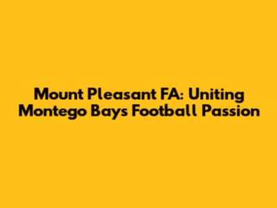 Mount Pleasant FA: Uniting Montego Bay's Football Passion