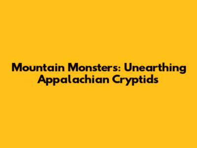 Mountain Monsters: Unearthing Appalachian Cryptids