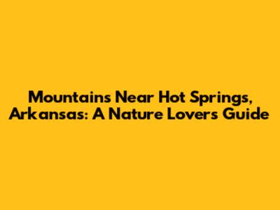 Mountains Near Hot Springs, Arkansas: A Nature Lover's Guide