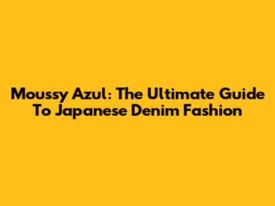 Moussy Azul: The Ultimate Guide To Japanese Denim Fashion