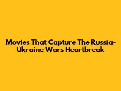 Movies That Capture The Russia-Ukraine War's Heartbreak