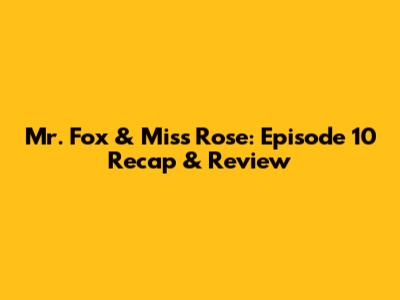 Mr. Fox & Miss Rose: Episode 10 Recap & Review