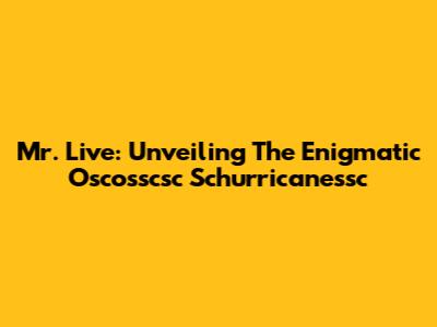 Mr. Live: Unveiling The Enigmatic Oscosscsc Schurricanessc
