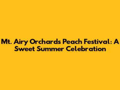 Mt. Airy Orchards Peach Festival: A Sweet Summer Celebration