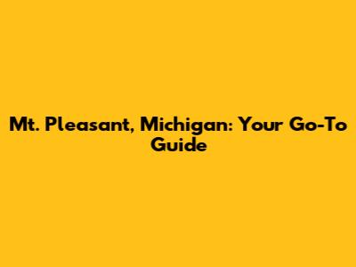 Mt. Pleasant, Michigan: Your Go-To Guide